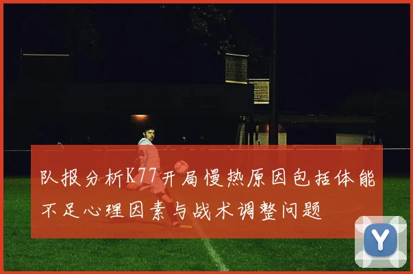 队报分析K77开局慢热原因包括体能不足心理因素与战术调整问题