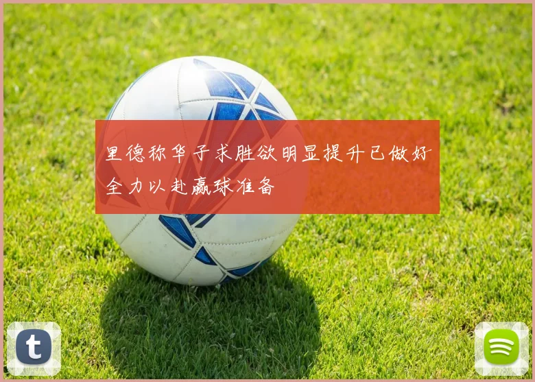 里德称华子求胜欲明显提升已做好全力以赴赢球准备
