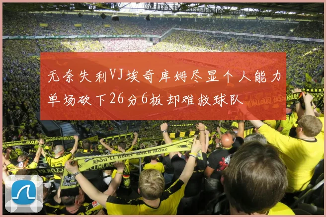 无奈失利VJ埃奇库姆尽显个人能力单场砍下26分6板却难救球队