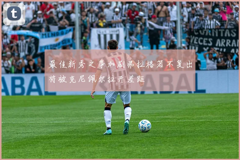 最佳新秀之争加剧弗拉格若不复出将被克尼佩尔拉开差距