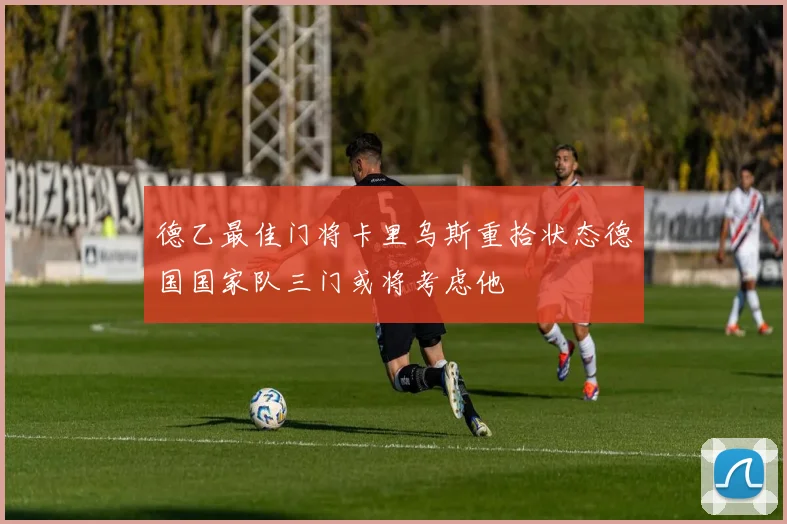 德乙最佳门将卡里乌斯重拾状态德国国家队三门或将考虑他