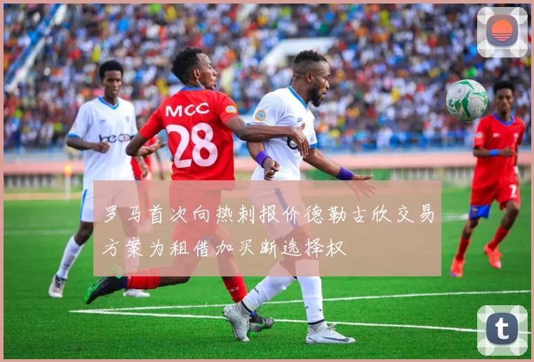 罗马首次向热刺报价德勒古欣交易方案为租借加买断选择权