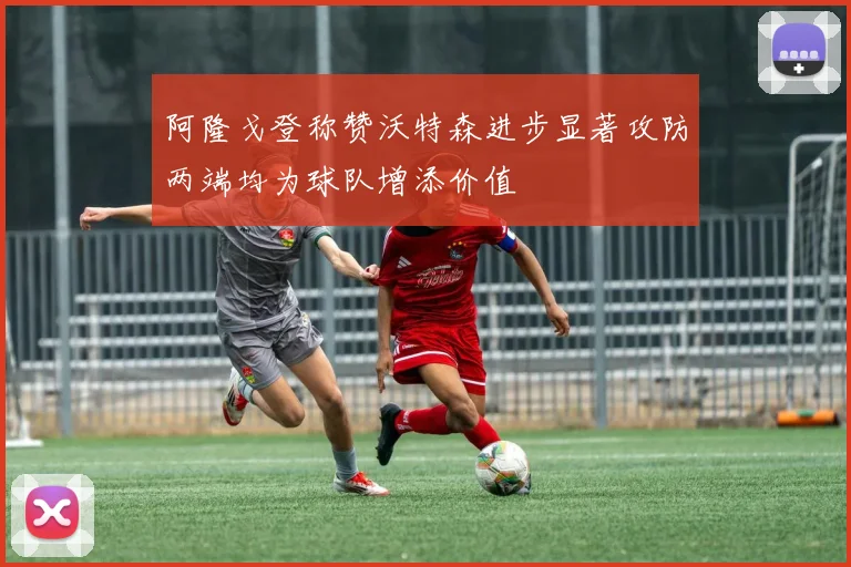 阿隆戈登称赞沃特森进步显著攻防两端均为球队增添价值