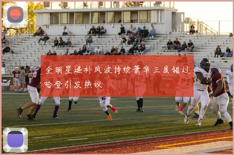 全明星递补风波持续萧华三度错过哈登引发热议
