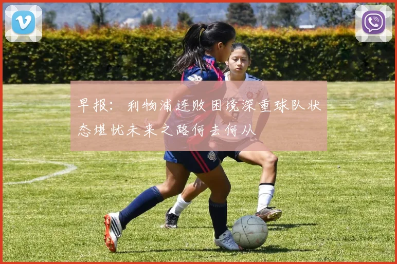 早报：利物浦连败困境深重球队状态堪忧未来之路何去何从
