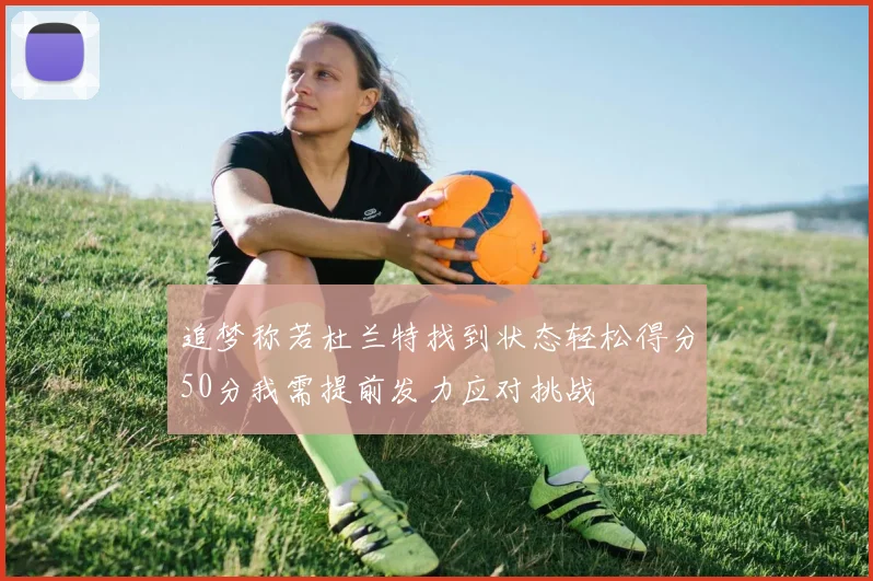 追梦称若杜兰特找到状态轻松得分50分我需提前发力应对挑战
