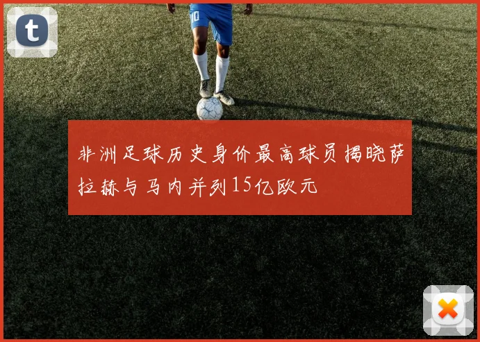 非洲足球历史身价最高球员揭晓萨拉赫与马内并列15亿欧元