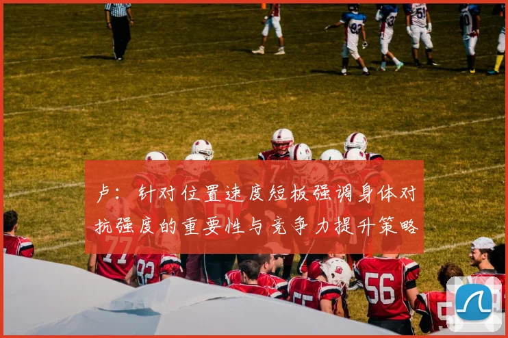 卢：针对位置速度短板强调身体对抗强度的重要性与竞争力提升策略