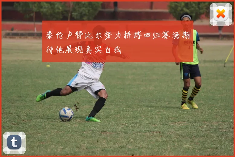 泰伦卢赞比尔努力拼搏回归赛场期待他展现真实自我