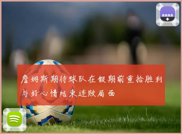 詹姆斯期待球队在假期前重拾胜利与好心情结束连败局面