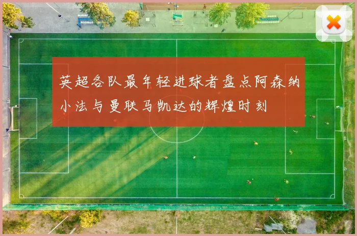 英超各队最年轻进球者盘点阿森纳小法与曼联马凯达的辉煌时刻
