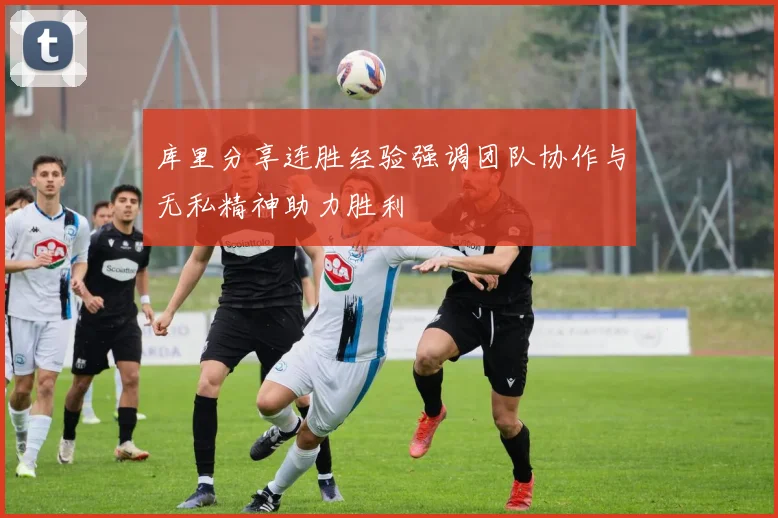库里分享连胜经验强调团队协作与无私精神助力胜利