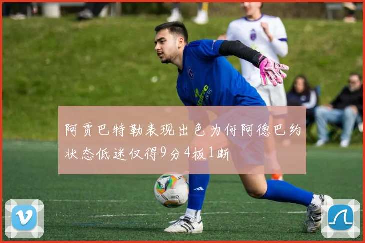 阿贾巴特勒表现出色为何阿德巴约状态低迷仅得9分4板1断
