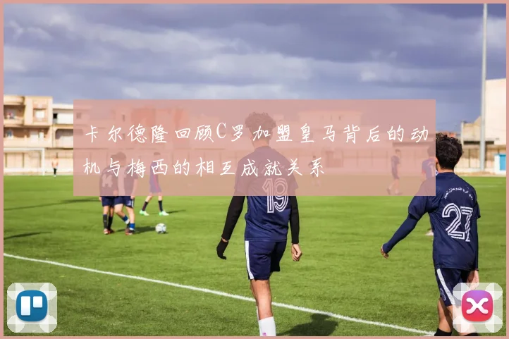 卡尔德隆回顾C罗加盟皇马背后的动机与梅西的相互成就关系