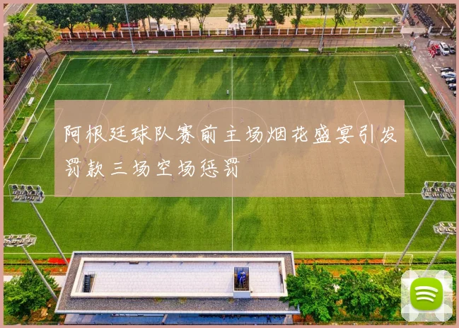 阿根廷球队赛前主场烟花盛宴引发罚款三场空场惩罚