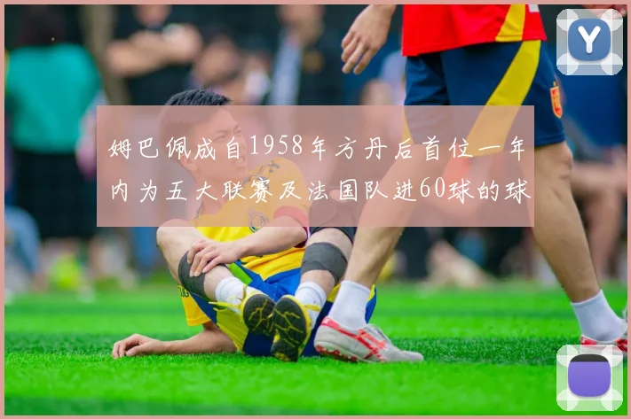 姆巴佩成自1958年方丹后首位一年内为五大联赛及法国队进60球的球员