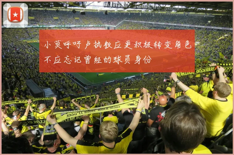 小莫呼吁卢执教应更积极转变角色不应忘记曾经的球员身份