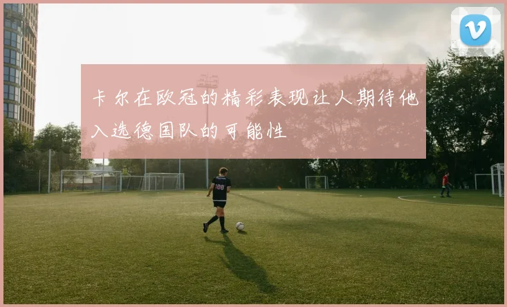 卡尔在欧冠的精彩表现让人期待他入选德国队的可能性