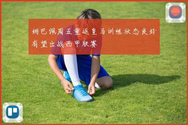 姆巴佩周五重返皇马训练状态良好有望出战西甲联赛