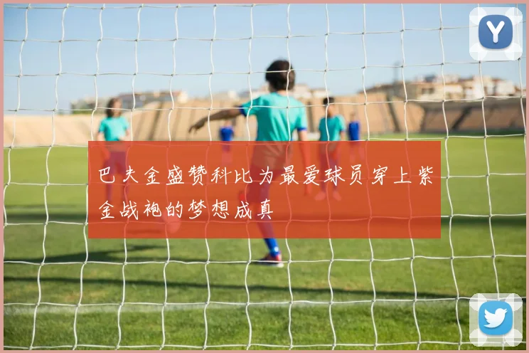 巴夫金盛赞科比为最爱球员穿上紫金战袍的梦想成真